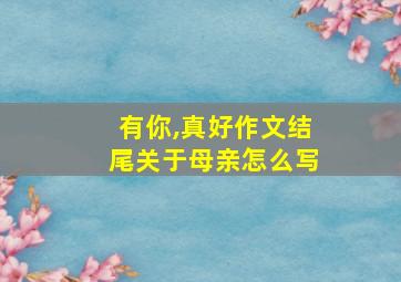 有你,真好作文结尾关于母亲怎么写