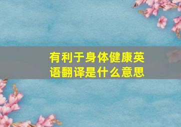 有利于身体健康英语翻译是什么意思