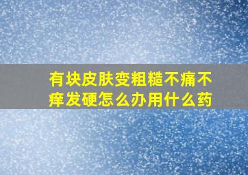 有块皮肤变粗糙不痛不痒发硬怎么办用什么药