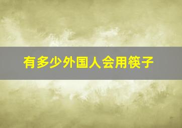 有多少外国人会用筷子