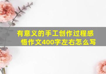 有意义的手工创作过程感悟作文400字左右怎么写