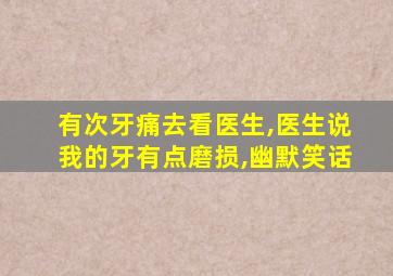 有次牙痛去看医生,医生说我的牙有点磨损,幽默笑话