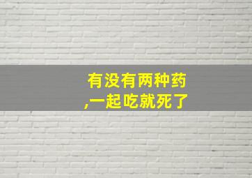 有没有两种药,一起吃就死了