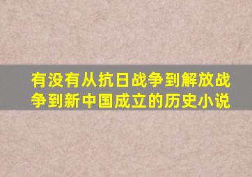 有没有从抗日战争到解放战争到新中国成立的历史小说