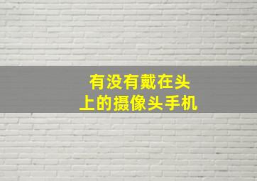 有没有戴在头上的摄像头手机