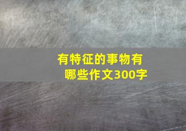 有特征的事物有哪些作文300字