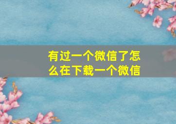 有过一个微信了怎么在下载一个微信