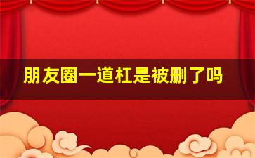 朋友圈一道杠是被删了吗