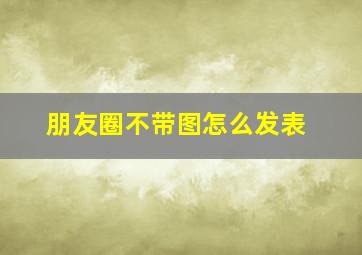 朋友圈不带图怎么发表