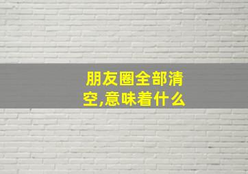 朋友圈全部清空,意味着什么