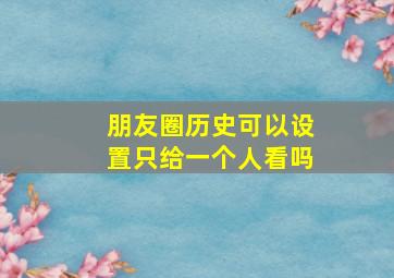 朋友圈历史可以设置只给一个人看吗