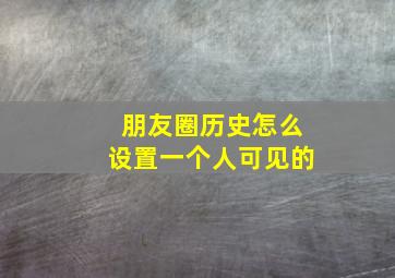 朋友圈历史怎么设置一个人可见的