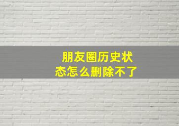 朋友圈历史状态怎么删除不了