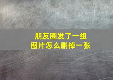 朋友圈发了一组图片怎么删掉一张