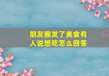 朋友圈发了美食有人说想吃怎么回答