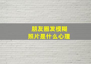 朋友圈发模糊照片是什么心理