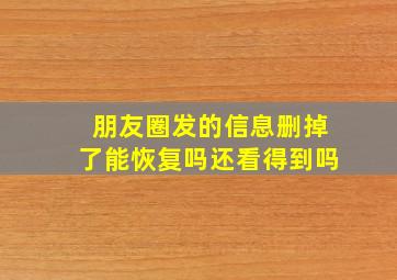 朋友圈发的信息删掉了能恢复吗还看得到吗