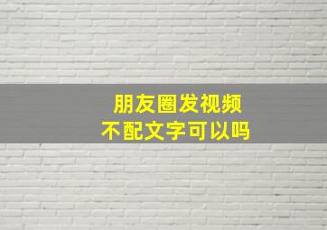 朋友圈发视频不配文字可以吗