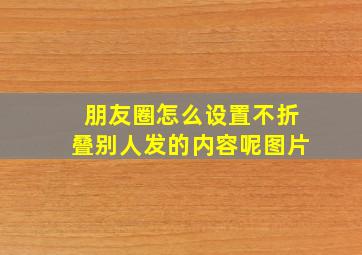 朋友圈怎么设置不折叠别人发的内容呢图片