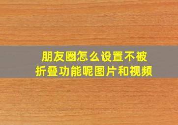 朋友圈怎么设置不被折叠功能呢图片和视频