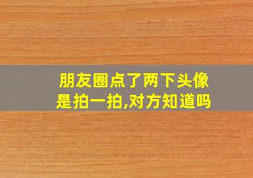 朋友圈点了两下头像是拍一拍,对方知道吗