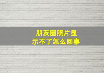 朋友圈照片显示不了怎么回事