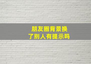 朋友圈背景换了别人有提示吗