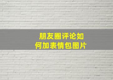 朋友圈评论如何加表情包图片