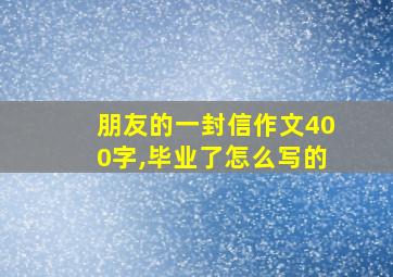 朋友的一封信作文400字,毕业了怎么写的