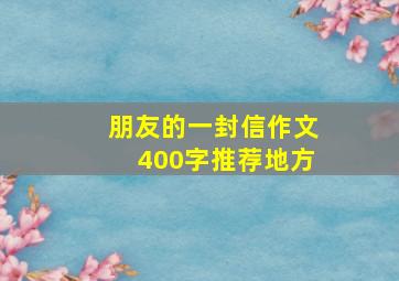 朋友的一封信作文400字推荐地方