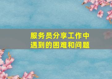 服务员分享工作中遇到的困难和问题