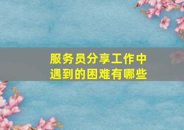 服务员分享工作中遇到的困难有哪些