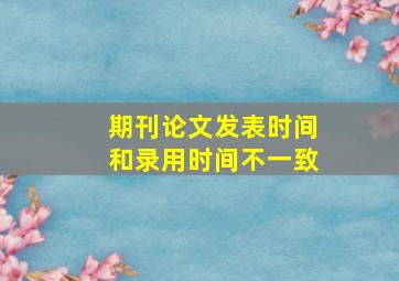 期刊论文发表时间和录用时间不一致