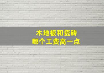 木地板和瓷砖哪个工费高一点