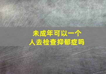 未成年可以一个人去检查抑郁症吗