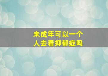 未成年可以一个人去看抑郁症吗