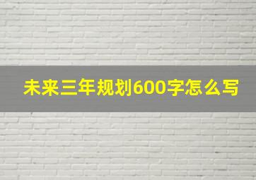 未来三年规划600字怎么写