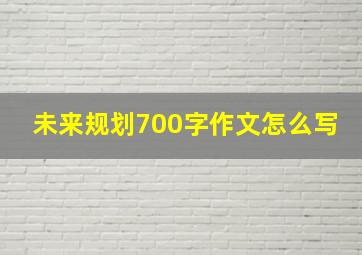 未来规划700字作文怎么写