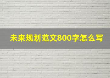 未来规划范文800字怎么写