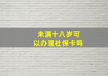 未满十八岁可以办理社保卡吗