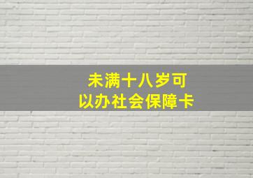 未满十八岁可以办社会保障卡