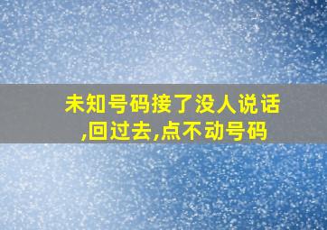 未知号码接了没人说话,回过去,点不动号码