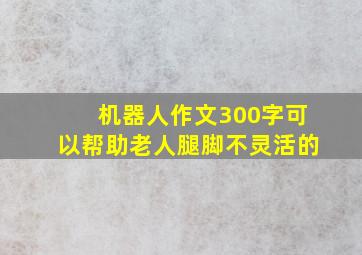 机器人作文300字可以帮助老人腿脚不灵活的