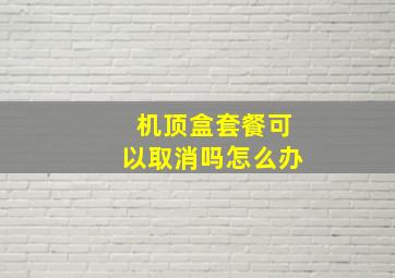 机顶盒套餐可以取消吗怎么办