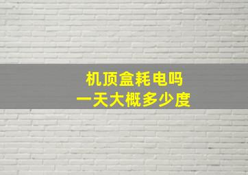 机顶盒耗电吗一天大概多少度