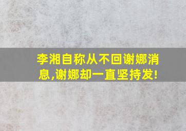 李湘自称从不回谢娜消息,谢娜却一直坚持发!