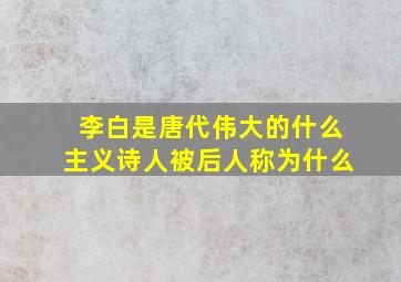 李白是唐代伟大的什么主义诗人被后人称为什么