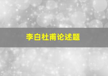 李白杜甫论述题