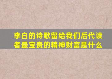 李白的诗歌留给我们后代读者最宝贵的精神财富是什么