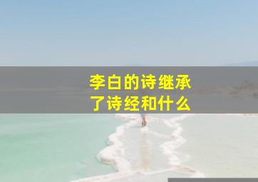 李白的诗继承了诗经和什么